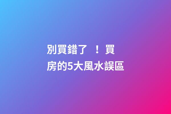 別買錯了！買房的5大風水誤區